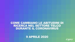 COME CAMBIANO LE ABITUDINI DI
RICERCA NEL SETTORE TELCO
DURANTE IL CORONAVIRUS
9 APRILE 2020
 