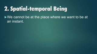 2. Spatial-temporal Being
We cannot be at the place where we want to be at
an instant.
 