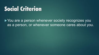 Social Criterion
You are a person whenever society recognizes you
as a person, or whenever someone cares about you.
 