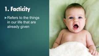 1. Facticity
Refers to the things
in our life that are
already given
 