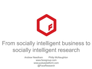 From socially intelligent business to
socially intelligent research
Andrew Needham Philip McNaughton
www.facegroup.com
www.pulsarplatform.com
@FaceResearch
 
