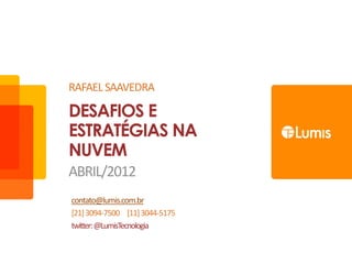 RAFAEL SAAVEDRA

DESAFIOS E
ESTRATÉGIAS NA
NUVEM
ABRIL/2012
contato@lumis.com.br
[21] 3094-7500 [11] 3044-5175
twitter: @LumisTecnologia
 