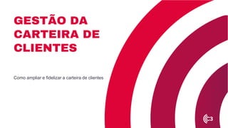 GESTÃO DA
CARTEIRA DE
CLIENTES
Como ampliar e fidelizar a carteira de clientes
 