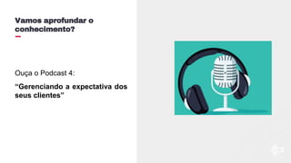 Ouça o Podcast 4:
“Gerenciando a expectativa dos
seus clientes”
Vamos aprofundar o
conhecimento?
 