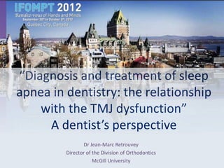 “Diagnosis and treatment of sleep
apnea in dentistry: the relationship
    with the TMJ dysfunction”
     A dentist’s perspective
                 Dr Jean-Marc Retrouvey
         Director of the Division of Orthodontics
                     McGill University
 