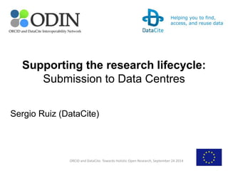 Supporting the research lifecycle: 
Submission to Data Centres 
Sergio Ruiz (DataCite) 
ORCID and DataCite: Towards Holistic Open Research, September 24 2014 
 