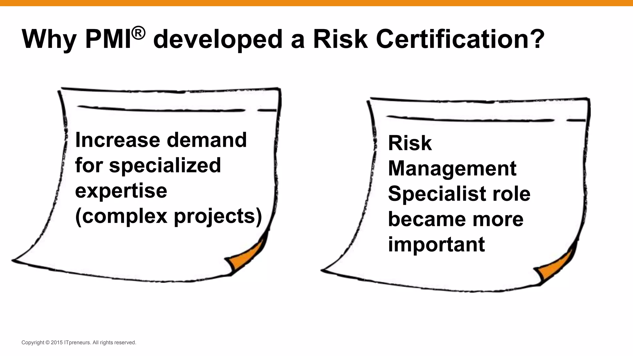 Copyright © 2015 ITpreneurs. All rights reserved.
Why PMI® developed a Risk Certification?
Risk
Management
Specialist role
became more
important
Increase demand
for specialized
expertise
(complex projects)
 