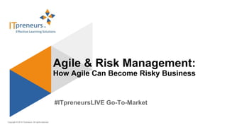 Copyright © 2015 ITpreneurs. All rights reserved.
#ITpreneursLIVE Go-To-Market
Agile & Risk Management:
How Agile Can Become Risky Business
 