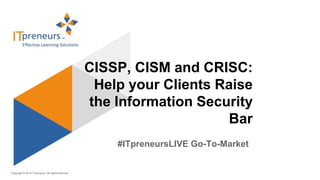 Copyright © 2015 ITpreneurs. All rights reserved.
#ITpreneursLIVE Go-To-Market
CISSP, CISM and CRISC:
Help your Clients Raise
the Information Security
Bar
 
