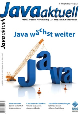 D:4,90EUR A:5,60EUR CH:9,80CHF Benelux:5,80EUR ISSN2191-6977
Javaaktuell
Javaaktuell
03-2016 | Herbst | www. ijug.eu
Praxis. Wissen. Networking. Das Magazin für Entwickler
Aus der Community — für die Community
419197830490303
iJUG
Verbund
Container-Architektur
Verteilte Java-Anwen­
dungen mit Docker
Microservices
Schnell und einfach
implementieren
Java-Web-Anwendungen
Fallstricke bei der
sicheren Entwicklung
 