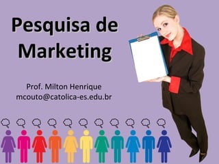 Pesquisa dePesquisa de
MarketingMarketing
Prof. Milton Henrique
mcouto@catolica-es.edu.br
 