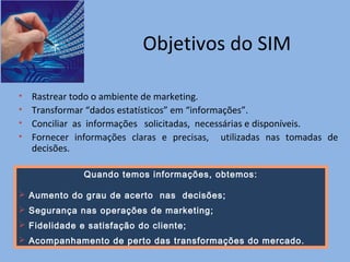 Objetivos do SIM
• Rastrear todo o ambiente de marketing.
• Transformar “dados estatísticos” em “informações”.
• Conciliar...