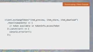 client.exchangeToken(“item_preview, item_share, item_download”)
.then((tokenInfo) => {
// token available in tokenInfo.accessToken
}).catch((err) => {
console.error(err);
});
Downscoping a Token Example
 