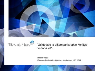 Vaihtotase ja ulkomaankaupan kehitys
vuonna 2018
Risto Sippola
Kansantalouden tilinpidon tiedotustilaisuus 15.3.2019
 