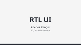 RTL UI
Zdenek Zenger
03/2019 UX Meetup
 