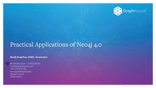 © 2019 GraphAware Ltd. All rights reserved.
Practical Applications of Neo4j 4.0
Neo4j GraphTour 2020 - Amsterdam
Michal Bachman | 04/02/2020
michal@graphaware.com
+44 7714 300 401
www.graphaware.com
@graph_aware
@bachmanm
 