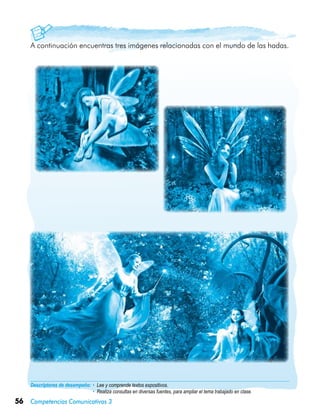 56 Competencias Comunicativas 3
Descriptores de desempeño:	• Lee y comprende textos expositivos.
• Realiza consultas en diversas fuentes, para ampliar el tema trabajado en clase.
A continuación encuentras tres imágenes relacionadas con el mundo de las hadas.
 