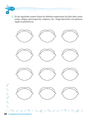 64 Competencias Comunicativas 3
2.	 En los siguientes rostros ilustra las distintas expresiones faciales tales como
enojo, alegría, preocupación, sorpresa, etc., luego decóralas con pinturas
según tu preferencia.
 