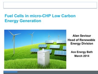 www.bluegen.info
Fuel Cells in micro-CHP Low Carbon
Energy Generation
Alan Seviour
Head of Renewable
Energy Division
Ace Energy Bath
March 2014
 