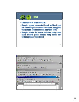 CUI
• Common User Interface (CUI)
• Hampir semua perangkat lunak aplikasi saat
ini mempunyai antarmuka dengan pengguna
yang umum (Common User Interface (CUI).
• Dengan format ini maka perintah yang sama
akan muncul pada tempat yang sama dari
setiap aplikasi yang dibeli.

29

30

15

 