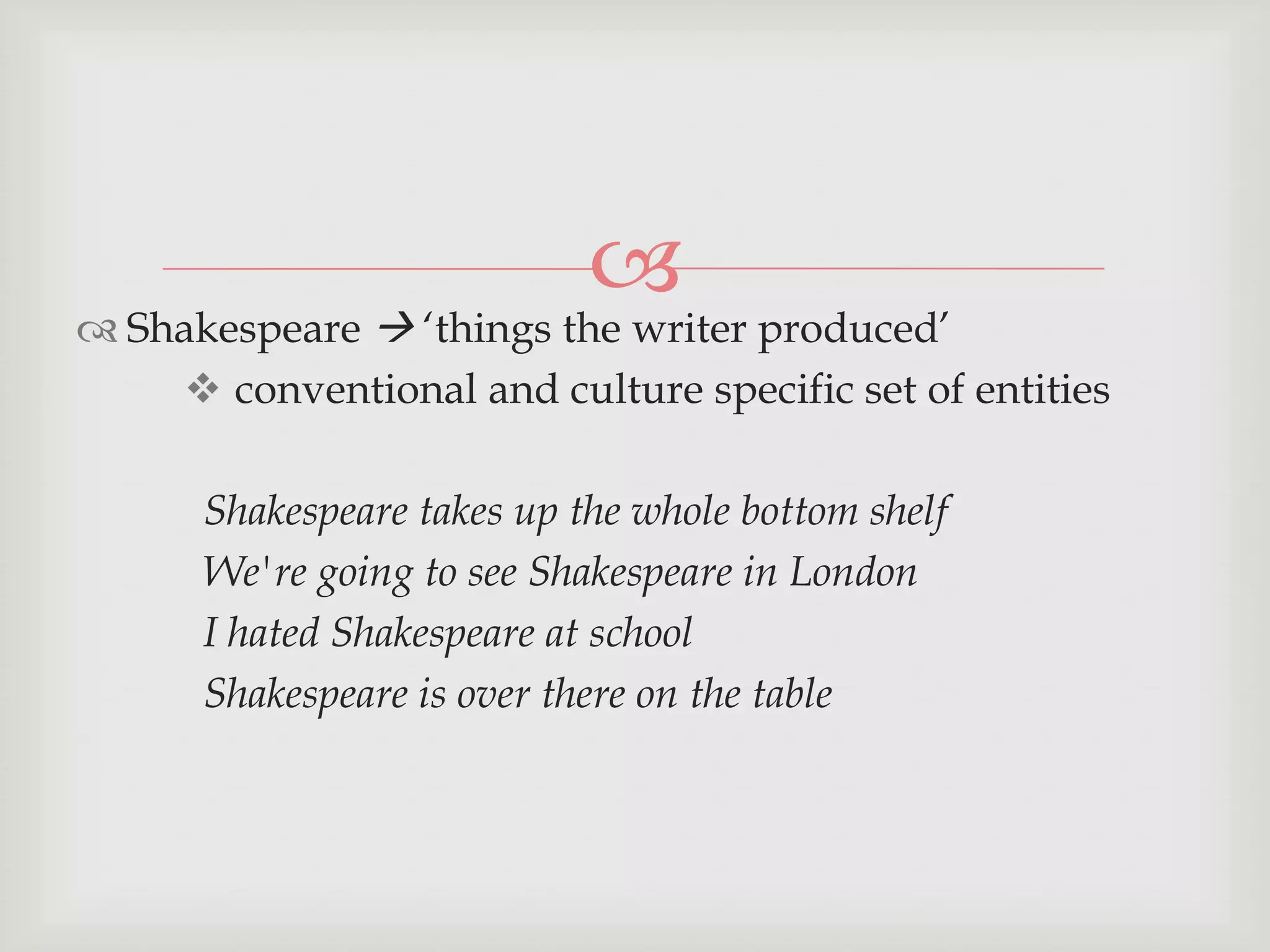 

 Shakespeare  „things the writer produced‟
 conventional and culture specific set of entities
Shakespeare takes up the whole bottom shelf
We're going to see Shakespeare in London
I hated Shakespeare at school
Shakespeare is over there on the table

 