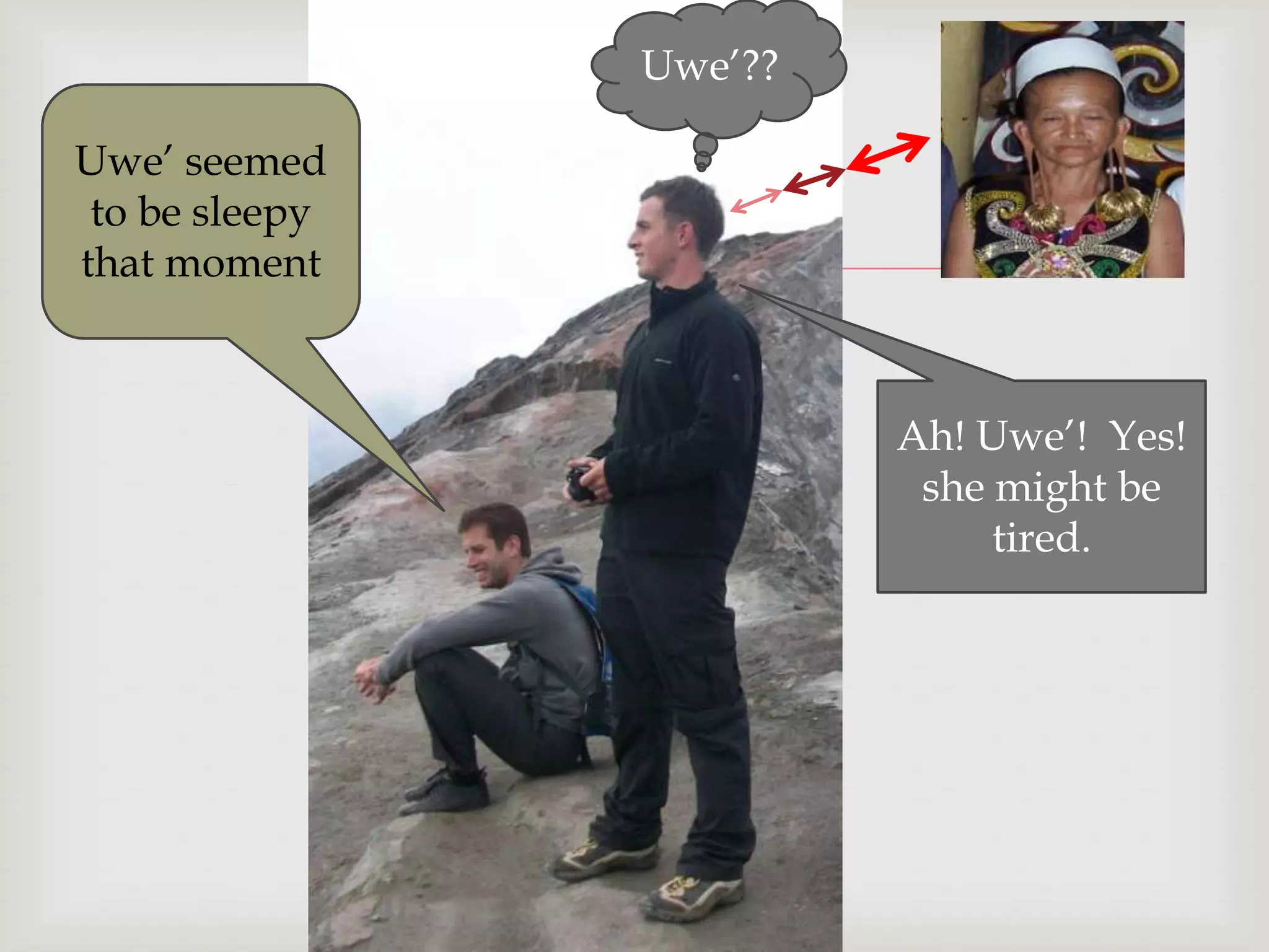 Uwe‟??
Uwe‟ seemed
to be sleepy
that moment


Ah! Uwe‟! Yes!
she might be
tired.

 