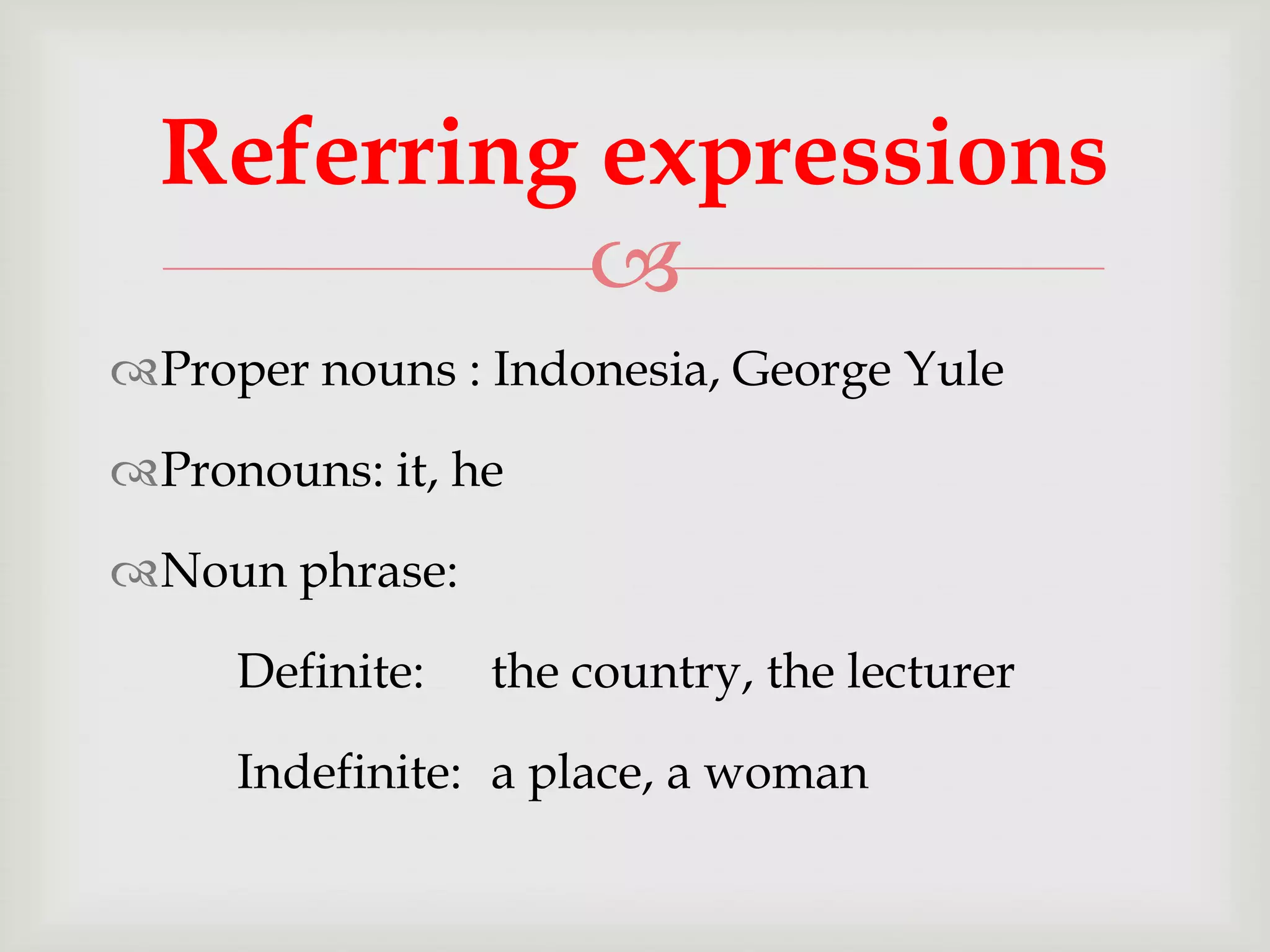 Referring expressions

Proper nouns : Indonesia, George Yule

Pronouns: it, he
Noun phrase:

Definite:

the country, the lecturer

Indefinite: a place, a woman

 
