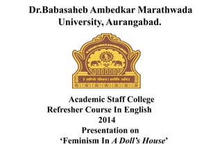 Dr.Babasaheb Ambedkar Marathwada
University, Aurangabad.
Academic Staff College
Refresher Course In English
2014
Presentation on
‘Feminism In A Doll’s House’
 