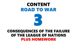 CONTENT
ROAD TO WAR
CONSEQUENCES OF THE FAILURE
OF THE LEAGUE OF NATIONS
PLUS HOMEWORK
3
 