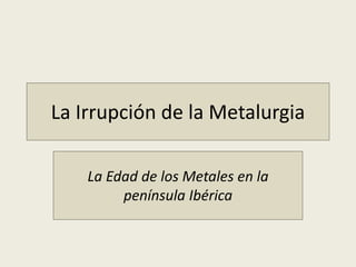 La Irrupción de la Metalurgia
La Edad de los Metales en la
península Ibérica
 
