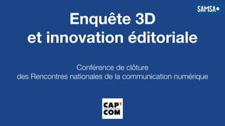 Enquête 3D
et innovation éditoriale
Conférence de clôture
des Rencontres nationales de la communication numérique
 
