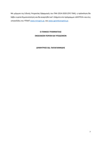 7
Με μέριμνα της Ειδικής Υπηρεσίας Εφαρμογής του ΠΑΑ 2014-2020 (ΕΥΕ ΠΑΑ), η πρόσκληση θα
λάβει ευρεία δημοσιοποίηση και θα αναρτηθεί κατ’ ελάχιστο στο πρόγραμμα «ΔΙΑΥΓΕΙΑ» και στις
ιστοσελίδες του ΥΠΑΑΤ www.minagric.gr, και www.agrotikianaptixi.gr.
O ΓΕΝΙΚΟΣ ΓΡΑΜΜΑΤΕΑΣ
ΕΝΩΣΙΑΚΩΝ ΠΟΡΩΝ ΚΑΙ ΥΠΟΔΟΜΩΝ
ΔΗΜΗΤΡΙΟΣ ΟΔ. ΠΑΠΑΓΙΑΝΝΙΔΗΣ
 