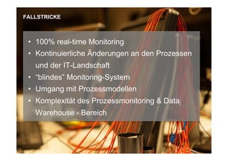 •  100% real-time Monitoring
•  Kontinuierliche Änderungen an den Prozessen
und der IT-Landschaft
•  “blindes” Monitoring-System
•  Umgang mit Prozessmodellen
•  Komplexität des Prozessmonitoring & Data
Warehouse - Bereich
FALLSTRICKE
 