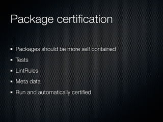 Package certiﬁcation

Packages should be more self contained
Tests
LintRules
Meta data
Run and automatically certiﬁed
 