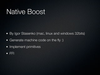 Native Boost

By Igor Stasenko (mac, linux and windows 32bits)
Generate machine code on the ﬂy :)
Implement primitives
FFI
 