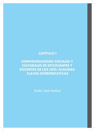 CAPÍTULO I
CONFIGURACIONES SOCIALES Y
CULTURALES DE ESTUDIANTES Y
DOCENTES DE LOS ISFD: ALGUNAS
CLAVES INTERPRETATIVAS
Emilio Tenti Fanfani
 
