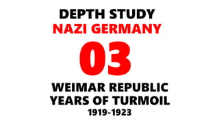 DEPTH STUDY
NAZI GERMANY
WEIMAR REPUBLIC
YEARS OF TURMOIL
1919-1923
03
 