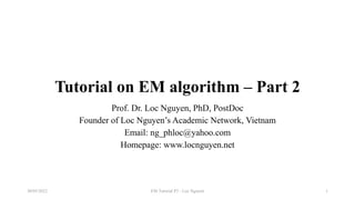 Tutorial on EM algorithm – Part 2
Prof. Dr. Loc Nguyen, PhD, PostDoc
Founder of Loc Nguyen’s Academic Network, Vietnam
Email: ng_phloc@yahoo.com
Homepage: www.locnguyen.net
EM Tutorial P2 - Loc Nguyen
30/05/2022 1
 