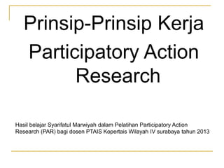 Prinsip-Prinsip Kerja
Participatory Action
Research
Hasil belajar Syarifatul Marwiyah dalam Pelatihan Participatory Action
Research (PAR) bagi dosen PTAIS Kopertais Wilayah IV surabaya tahun 2013
 
