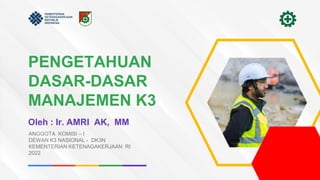 ANGGOTA KOMISI – I
DEWAN K3 NASIONAL - DK3N
KEMENTERIAN KETENAGAKERJAAN RI
2022
PENGETAHUAN
DASAR-DASAR
MANAJEMEN K3
Oleh : Ir. AMRI AK, MM
 