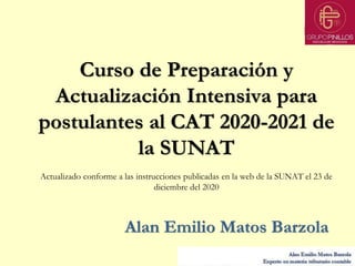 Alan Emilio Matos Barzola
Curso de Preparación y
Actualización Intensiva para
postulantes al CAT 2020-2021 de
la SUNAT
Actualizado conforme a las instrucciones publicadas en la web de la SUNAT el 23 de
diciembre del 2020
 