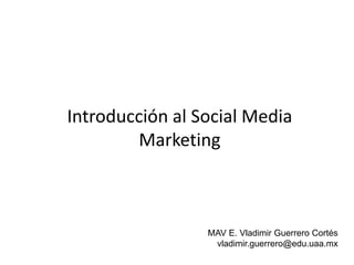 Introducción al Social Media
Marketing
MAV E. Vladimir Guerrero Cortés
vladimir.guerrero@edu.uaa.mx
 
