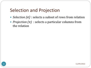 Selection and Projection
 Selection (σ) : selects a subset of rows from relation
 Projection (π) : selects a particular columns from
the relation
12/09/2022
11
 