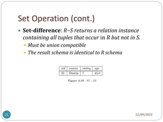 Set Operation (cont.)
12/09/2022
21
 Set-difference: R−S returns a relation instance
containing all tuples that occur in R but not in S.
 Must be union compatible
 The result schema is identical to R schema
 