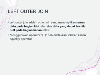 LEFT OUTER JOIN
+Left outer join adalah outer join yang menampilkan semua
data pada bagian kiri relasi dan data yang dapat bernilai
null pada bagian kanan relasi.
+Menggunakan operator “(+)” dan diletakkan sebelah kanan
equality operator.
 