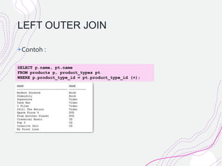 LEFT OUTER JOIN
+Contoh :
SELECT p.name, pt.name
FROM products p, product_types pt
WHERE p.product_type_id = pt.product_type_id (+);
 