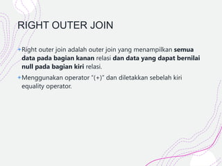 RIGHT OUTER JOIN
+Right outer join adalah outer join yang menampilkan semua
data pada bagian kanan relasi dan data yang dapat bernilai
null pada bagian kiri relasi.
+Menggunakan operator “(+)” dan diletakkan sebelah kiri
equality operator.
 