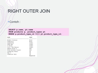 RIGHT OUTER JOIN
+Contoh :
SELECT p.name, pt.name
FROM products p, product_types pt
WHERE p.product_type_id (+)= pt.product_type_id;
 