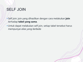 SELF JOIN
+Self join: join yang dihasilkan dengan cara melakukan join
terhadap tabel yang sama.
+Untuk dapat melakukan self join, setiap tabel tersebut harus
mempunyai alias yang berbeda
 
