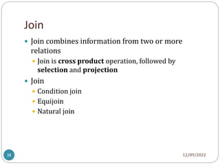 Join
12/09/2022
38
 Join combines information from two or more
relations
 Join is cross product operation, followed by
selection and projection
 Join
 Condition join
 Equijoin
 Natural join
 